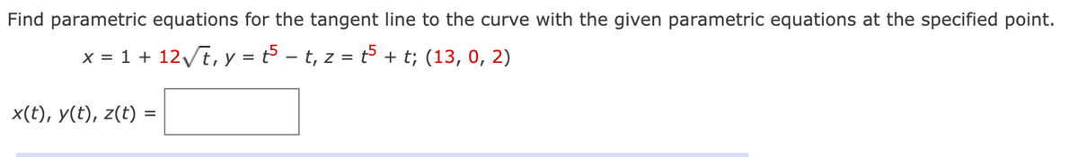 Find parametric equations for the tangent line to the curve with the given parametric equations at the specified point.
x = 1 + 12t, y = t³ – t, z = t5 + t; (13, 0, 2)
x(t), y(t), z(t) :
%D
