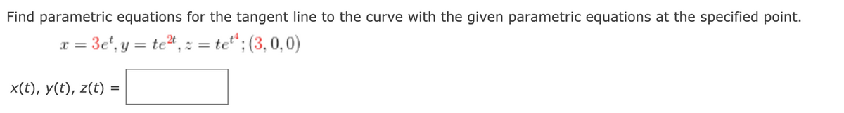 Find parametric equations for the tangent line to the curve with the given parametric equations at the specified point.
= 3e", y = te", : = te“; (3, 0,0)
x =
x(t), y(t), z(t)
