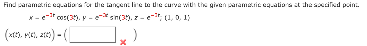 Find parametric equations for the tangent line to the curve with the given parametric equations at the specified point.
-3t
x = e-3t cos(3t), y = e sin(3t), z = e¯3t; (1, 0, 1)
(x19), veo, ze1) - (|
(x(t), y(t), z(t)
