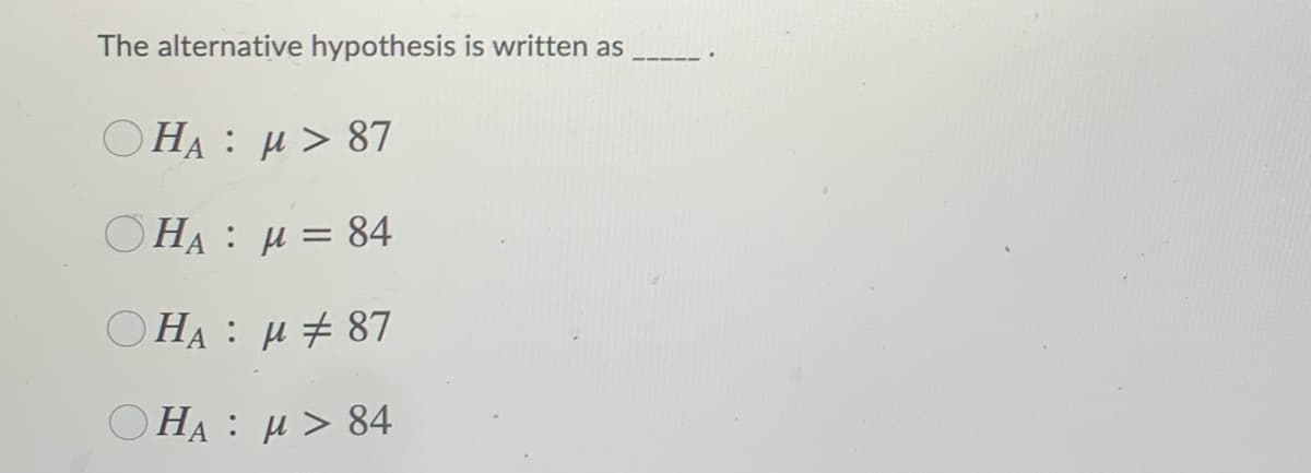 The alternative hypothesis is written as
OHA : µ > 87
O HA : µ = 84
OHA : µ+ 87
OHA : µ > 84
