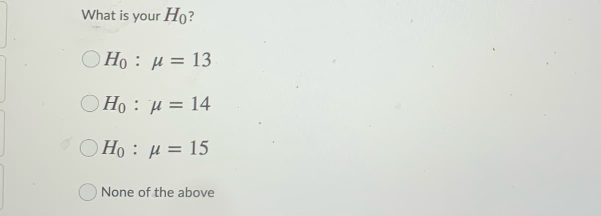 What is your Họ?
O Ho : µ = 13
O Ho : µ = 14
O Ho : µ = 15
None of the above
