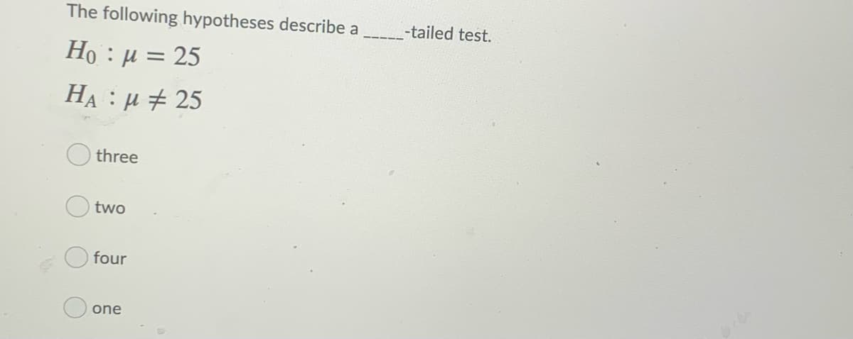 The following hypotheses describe a
-tailed test.
Но : и 3D 25
На : и # 25
three
two
four
one
