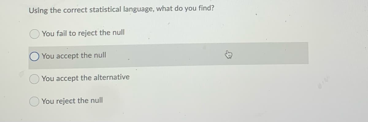 Using the correct statistical language, what do you find?
You fail to reject the null
You accept the null
You accept the alternative
You reject the null
