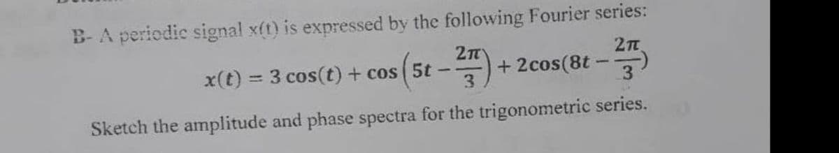 B- A periodic signal x(t) is expressed by the following Fourier series:
2n
x(t) = 3 cos(t) + cos 5t
+ 2cos(8t-
3.
%3D
Sketch the amplitude and phase spectra for the trigonometric series.
