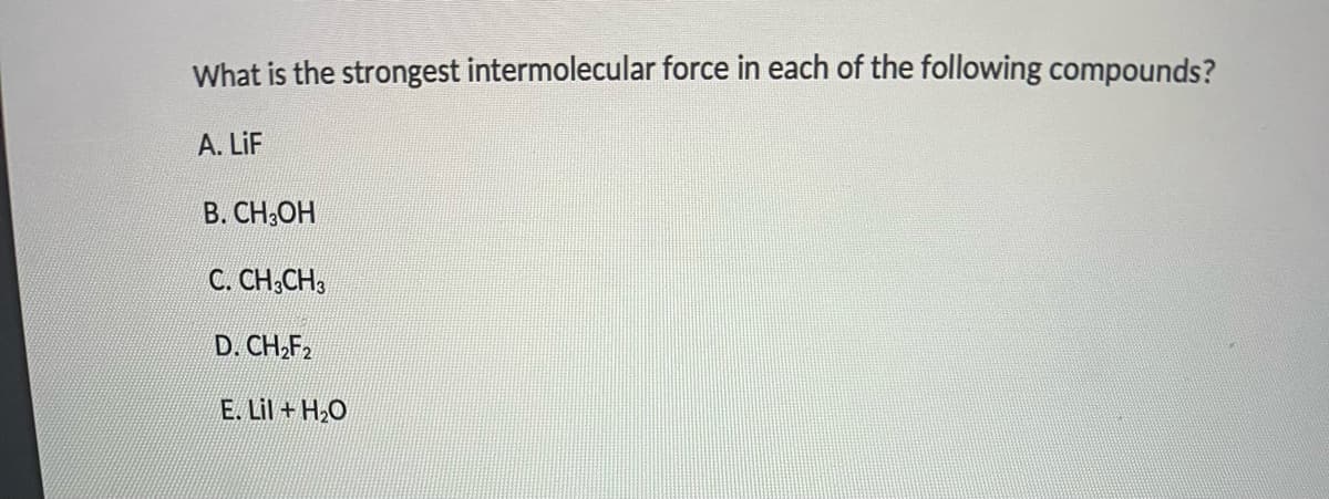 What is the strongest intermolecular force in each of the following compounds?
A. LiF
В. СН.ОН
С. СН-СНз
D. CH,F2
E. Lil + H2O
