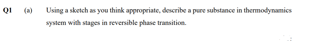 Q1
(a)
Using a sketch as you think appropriate, describe a pure substance in thermodynamics
system with stages in reversible phase transition.
