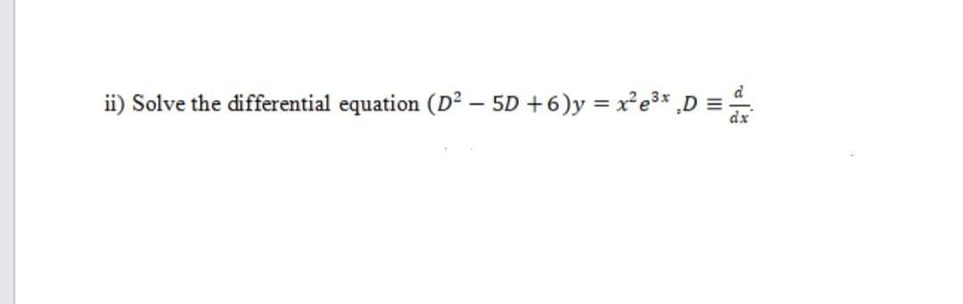 ii) Solve the differential equation (D² - 5D +6)y=x²e³x D
d
dx