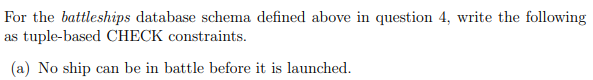 For the battleships database schema defined above in question 4, write the following
as tuple-based CHECK constraints.
(a) No ship can be in battle before it is launched.
