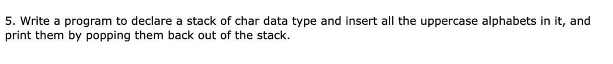 5. Write a program to declare a stack of char data type and insert all the uppercase alphabets in it, and
print them by popping them back out of the stack.
