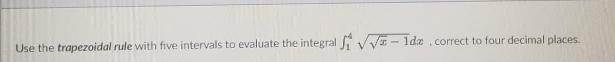 1dx, correct to four decimal places.
Use the trapezoidal rule with five intervals to evaluate the integral ₁ √√.