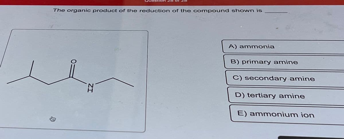 The organic product of the reduction of the compound shown is
ZI
A) ammonia
B) primary amine
C) secondary amine
D) tertiary amine
E) ammonium ion