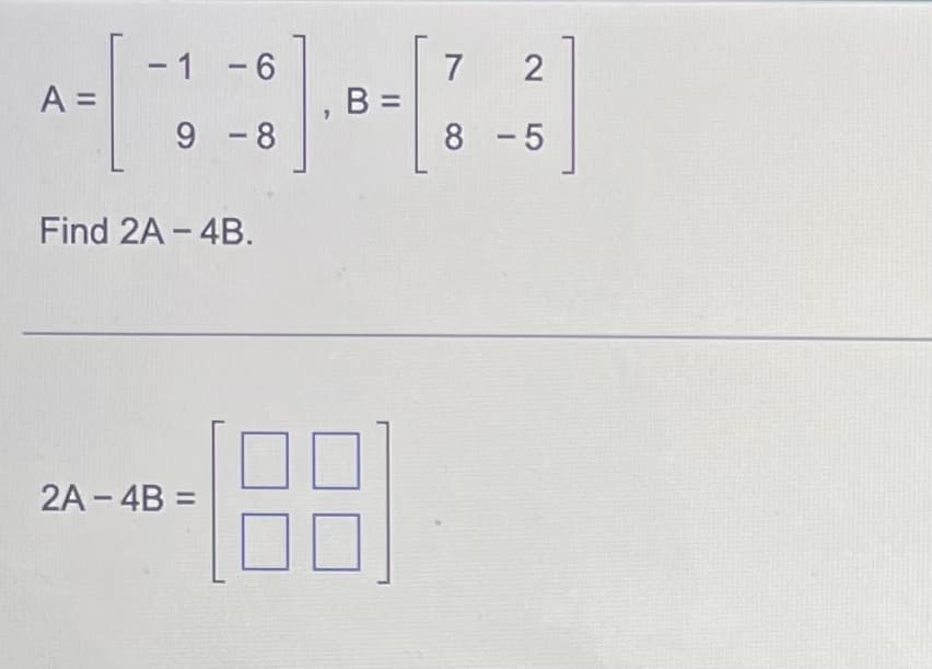 A =
-1 -6
9-8
Find 2A-4B.
2A-4B =
"
B =
7
2
8-5