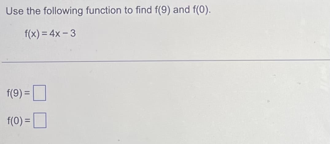 Use the following function to find f(9) and f(0).
f(x) = 4x - 3
f(9) =
f(0) =