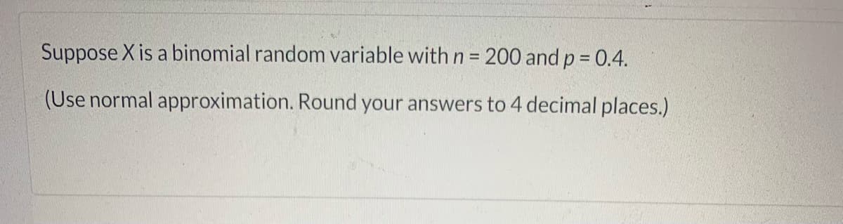 Suppose X is a binomial random variable with n= 200 and p = 0.4.
%3D
(Use normal approximation. Round your answers to 4 decimal places.)
