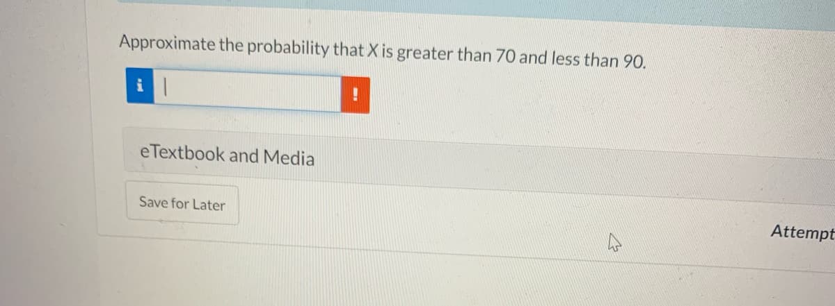 Approximate the probability that X is greater than 70 and less than 90.
eTextbook and Media
Save for Later
Attempt
