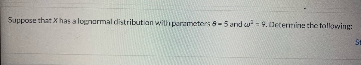 Suppose that X has a lognormal distribution with parameters 0 = 5 and w² = 9. Determine the following:
%3D
St
