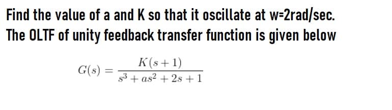 Find the value of a and K so that it oscillate at w-2rad/sec.
The OLTF of unity feedback transfer function is given below
K(s+ 1)
53 + as? + 2s +1
G(s)
