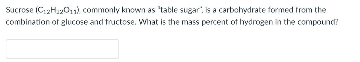 Sucrose (C12H22011), commonly known as "table sugar", is a carbohydrate formed from the
combination of glucose and fructose. What is the mass percent of hydrogen in the compound?
