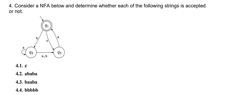 4. Consider a NFA below and determine whether each of the following strings is accepted
or not.
b
92
93
a,b
4.1. E
4.2. ababa
4.3. baaba
4.4. bbbbb
