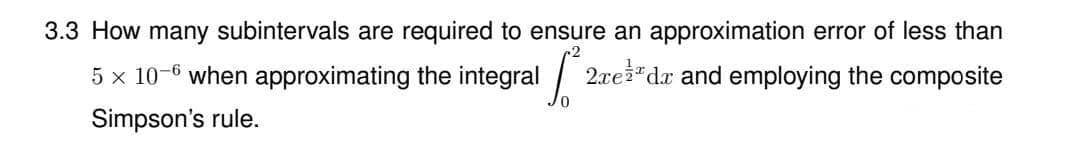 3.3 How many subintervals are required to ensure an approximation error of less than
5 x 10-6 when approximating the integral 2.red and employing the composite
Simpson's rule.