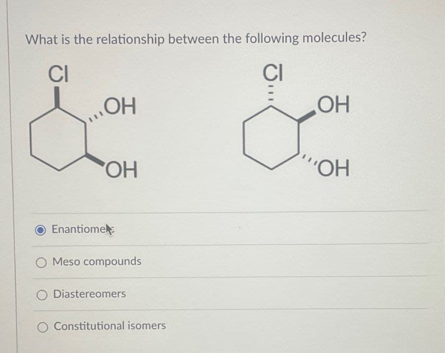 What is the relationship between the following molecules?
CI
CI
.OH
ОН
OH
OH
'OH
Enantiome
O Meso compounds
O Diastereomers
Constitutional isomers