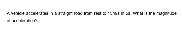 A vehicle accelerates in a straight road from rest to 15m/s in 5s. What is the magnitude
of acceleration?