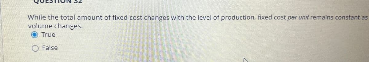 While the total amount of fixed cost changes with the level of production, fixed cost per unit remains constant as
volume changes.
True
O False