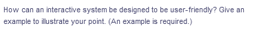 How can an interactive system be designed to be user-friendly? Give an
example to illustrate your point. (An example is required.)
