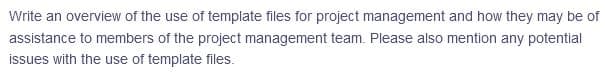 Write an overview of the use of template files for project management and how they may be of
assistance to members of the project management team. Please also mention any potential
issues with the use of template files.
