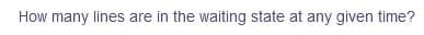 How many lines are in the waiting state at any given time?
