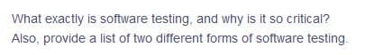 What exactly is software testing, and why is it so critical?
Also, provide a list of two different forms of software testing.
