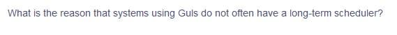 What is the reason that systems using Guls do not often have a long-term scheduler?
