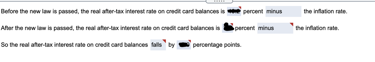 Before the new law is passed, the real after-tax interest rate on credit card balances is
After the new law is passed, the real after-tax interest rate on credit card balances is
So the real after-tax interest rate on credit card balances falls by
percent minus
percent minus
percentage points.
the inflation rate.
the inflation rate.