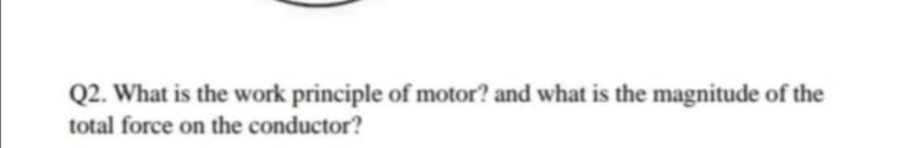 Q2. What is the work principle of motor? and what is the magnitude of the
total force on the conductor?
