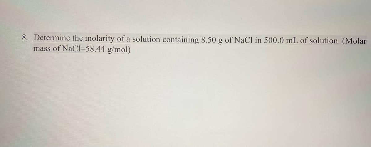 8. Determine the molarity of a solution containing 8.50 g of NaCl in 500.0 mL of solution. (Molar
mass of NaCl-58.44 g/mol)