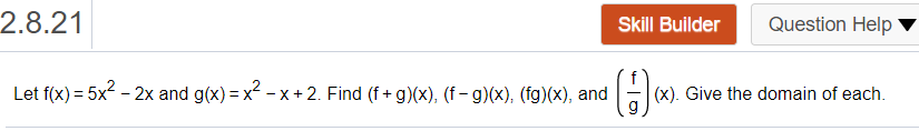 2.8.21
Skill Builder
Question Help
Let f(x) = 5x - 2x and g(x) = x - x+ 2. Find (f+ g)(x), (f – g)(x), (fg)(x), and
(x). Give the domain of each.
