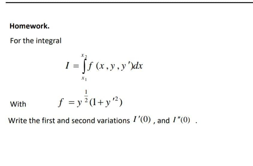 Homework.
For the integral
X 2
I = |f (x, y,y')dx
|3D
1
With
f =y?(1+y")
Write the first and second variations I '(0), and I "(0) .
