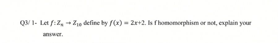 Q3/ 1- Let f: Zn → Z10 define by f(x) = 2x+2. Is fhomomorphism or not, explain your
answer.
