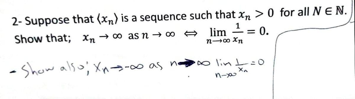 2- Suppose that (xn) is a sequence such that xn > 0 for all NE N.
1 = 0.
Show that; Xn → 0 as n → 0∞
lim
n→o Xn
O lin I0
- Show also; Xns-0∞ as n
