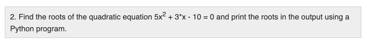 2. Find the roots of the quadratic equation 5x2 + 3*x - 10 = 0 and print the roots in the output using a
Python program.
