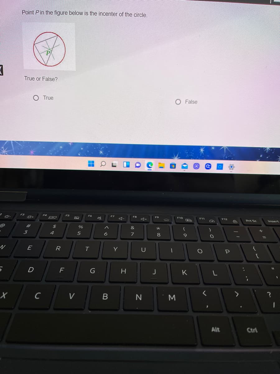 Point Pin the figure below is the incenter of the circle.
True or False?
O True
O False
F9
F10
F12
Prt Sc
Insert
@
#
24
%
&
3
4
5
6
8
9
%3D
E
R
T
Y
U
D
J
V
Alt
Ctri
Σ
B
