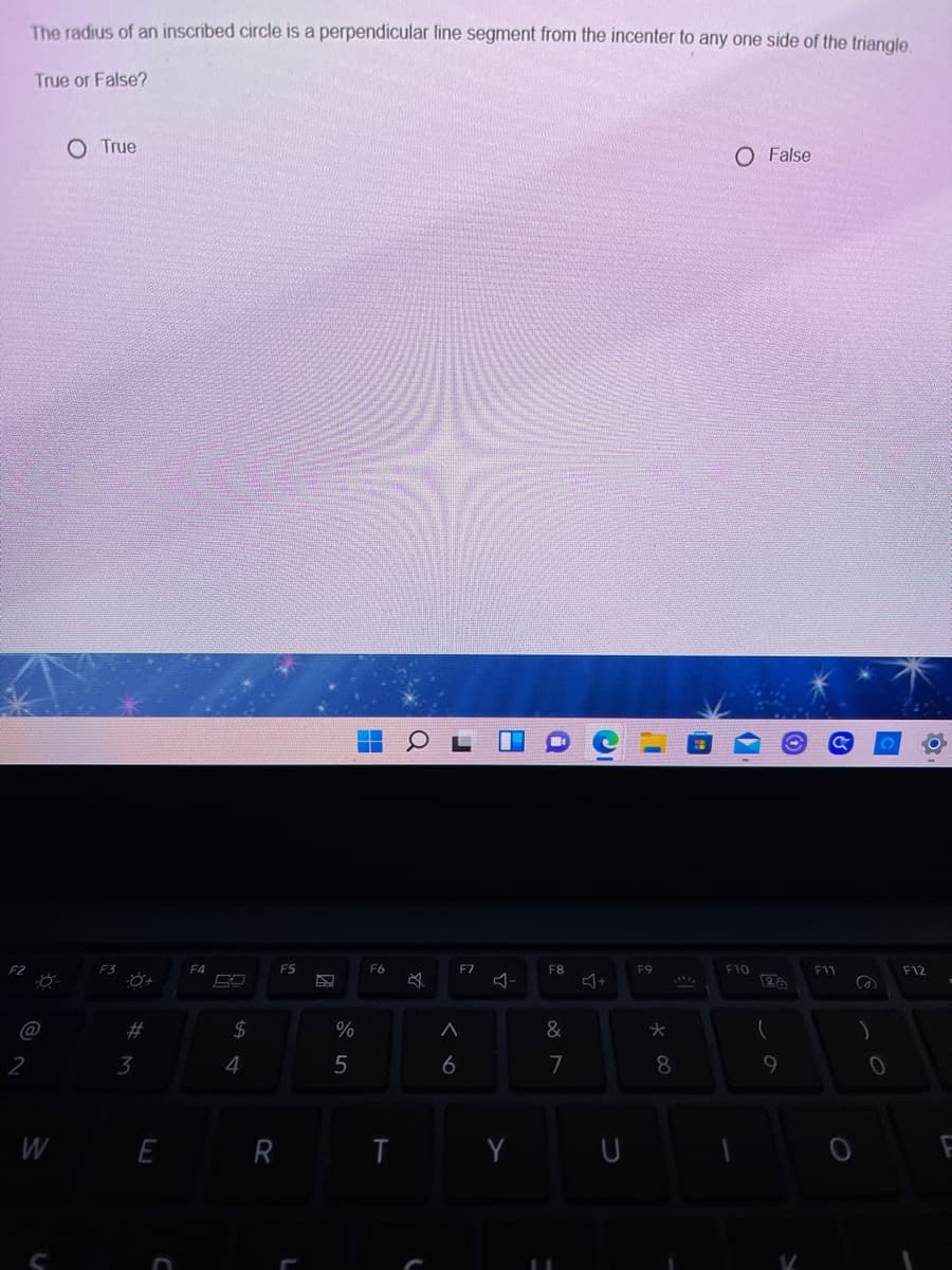 The radius of an inscribed circle is a perpendicular line segment from the incenter to any one side of the triangle.
True or False?
O True
O False
F3
F4
F5
F6
F7
F8
F9
F10
F11
F12
@
2#
2$
&
大
2
3
4
6
7
8.
W
E R
T Y U
