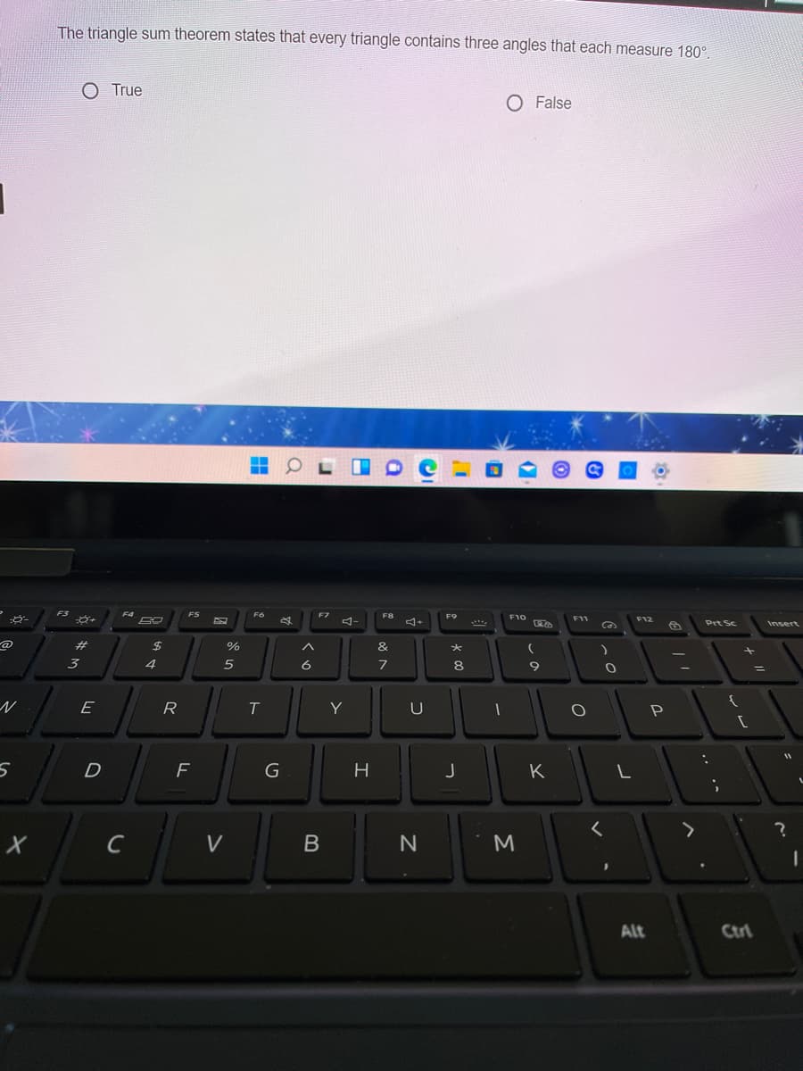 The triangle sum theorem states that every triangle contains three angles that each measure 180°.
O True
O False
FS
F4
FS
F6
F7
F8
F10
F9
4-
F11
F12
Prt Sc
Insert
%23
%$4
%
へ
&
3
4
5
6
7
8
E
R
T
Y
11
D
H
K
く
C
V
M
Alt
Ctri
