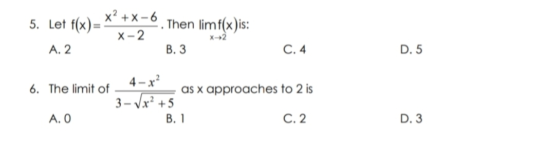 5. Let f(x)=
x² +x-6
Then limf(x)is:
X- 2
X→2
A. 2
В. 3
С.4
D. 5
4 - x?
6. The limit of
as x approaches to 2 is
3 - Vx +5
A. O
В. 1
С. 2
D. 3
