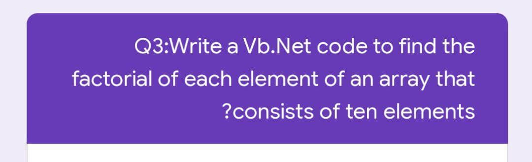 Q3:Write a Vb.Net code to find the
factorial of each element of an array that
?consists of ten elements
