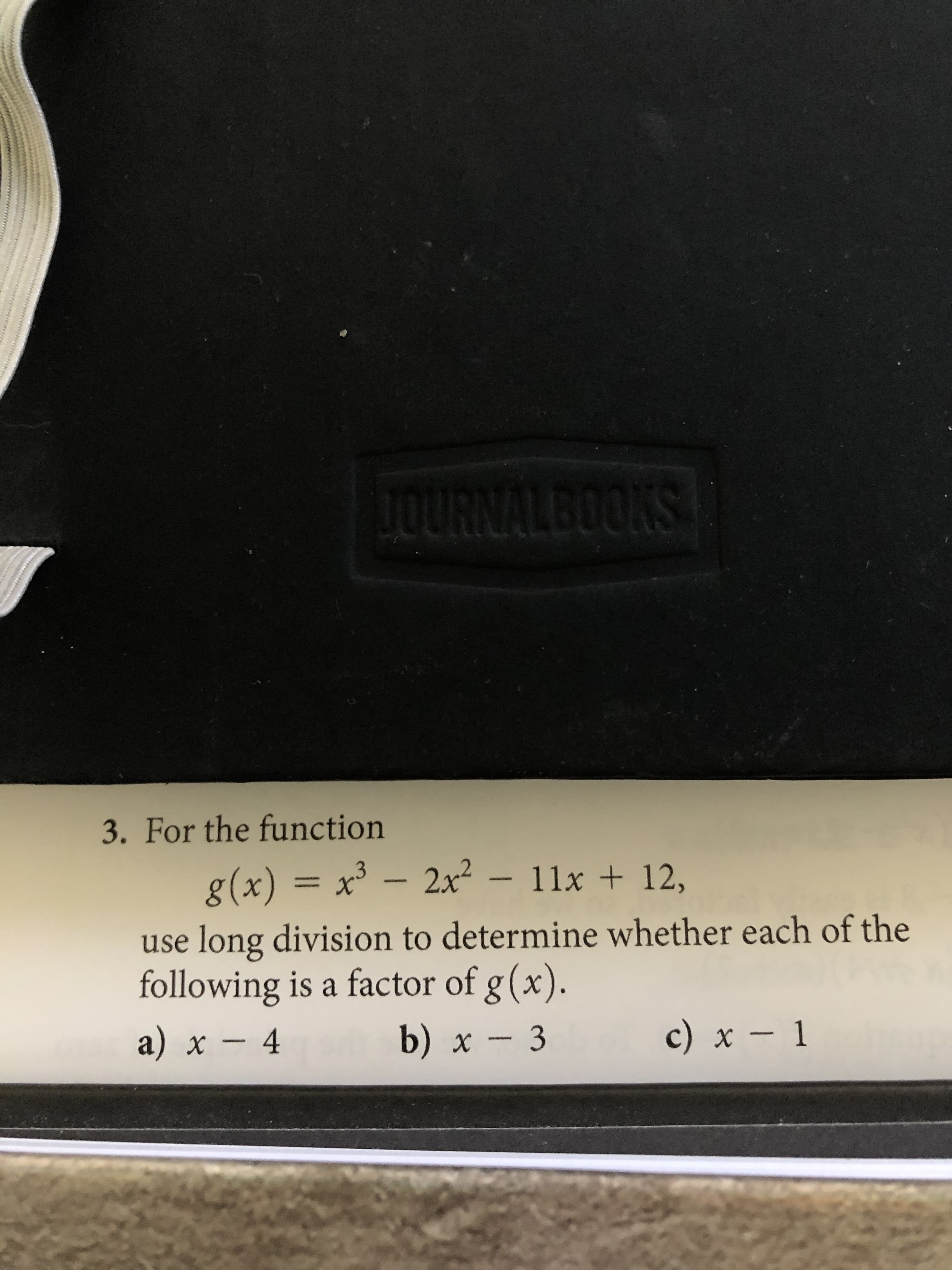 3. For the function
g(x) = x³ – 2x? – 11x + 12,
use long division to determine whether each of the
following is a factor of g(x).
a
a) x – 4
b) х — 3
с) х — 1
