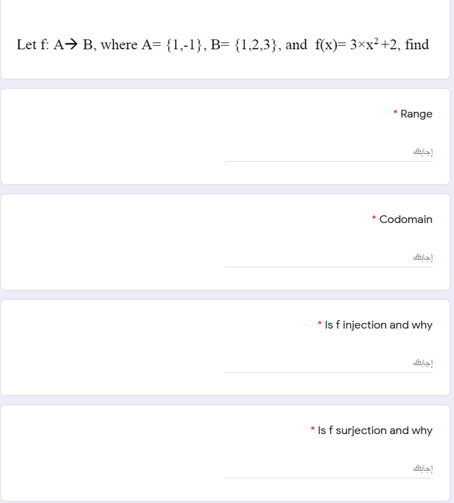 Let f: A→ B, where A= {1,-1}, B= {1,2,3}, and f(x)= 3×x²+2, find
Range
إجايتك
* Codomain
إجاب
* Is f injection and why
إجاب
* Is f surjection and why
