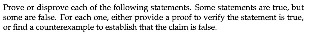 Prove or disprove each of the following statements. Some statements are true, but
some are false. For each one, either provide a proof to verify the statement is true,
or find a counterexample to establish that the claim is false.