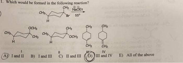 1. Which would be formed in the following reaction?
CH3 ☺☺
CH3
A) I and II
OCH3
CH3
CH3
CH3
Ayd
OCH3
CH3
Br
B) I and III
NaOEt
55°
||
C) II and III
CH3
CH3
CH₂
IV
D) III and IV E) All of the above