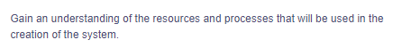 Gain an understanding of the resources and processes that will be used in the
creation of the system.